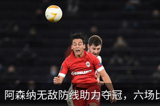 阿森纳无敌防线助力夺冠，六场比赛仅失一球